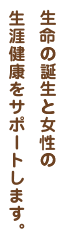 生命の誕生と女性の生涯健康をサポートします。